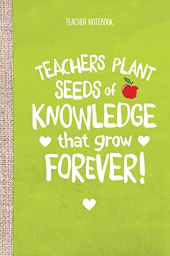 Teacher Notebook: Teachers Plant Seeds of Knowledge That Grow Forever: Great for Teacher Appreciation Gifts, Pre-school, Thank You Gifts, Retirement or End of Year Gifts