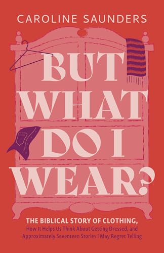 But What Do I Wear?: The Biblical Story of Clothing, How It Helps Us Think About Getting Dressed, and Approximately Seventeen Stories I May Regret Telling