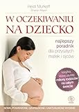 W oczekiwaniu na dziecko. Najlepszy poradnik dla przyszłych matek i ojców