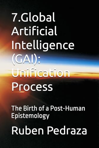 7.Global Artificial Intelligence (GAI): Unification Process: The Birth of a Post-Human Epistemology