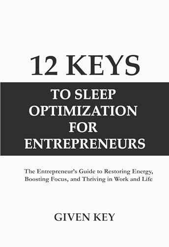 12 KEYS TO SLEEP OPTIMIZATION FOR ENTREPRENEURS: The Entrepreneur’s Guide