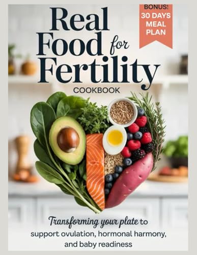 Real Food for Fertility Cookbook: Transforming Your Plate to Support Ovulation Hormonal Harmony and Baby Readiness