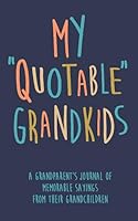 My Quotable Grandkids A grandparent’s journal of memorable sayings from their grandchildren: A Journal for Grandparents to write down the cute and funny things their grandchildren say 1092612203 Book Cover