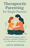 Therapeutic Parenting for Single Parents: Practical Strategies to Raise Resilient, Confident Children with...