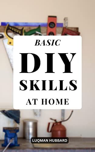 Basic Diy Skills At Home: Discover Improvement Techniques You Can Use Everyday For Construct A Unique Home | Learn How To Do It Yourself For Beginners And No Prior Experience (English Edition)