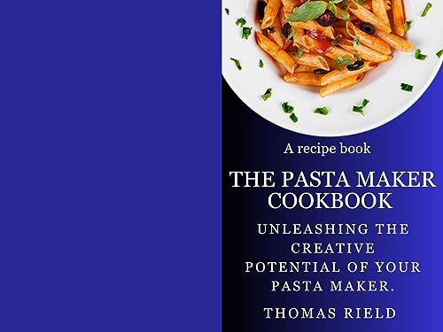 The Pasta Maker Cookbook: Unleashing the Creative Potential of Your Pasta Maker