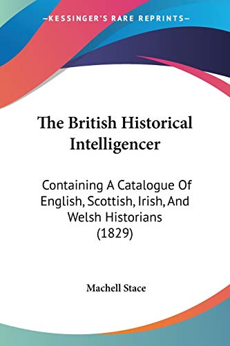 The British Historical Intelligencer: Containing A Catalogue Of English, Scottish, Irish, And Welsh Historians (1829)