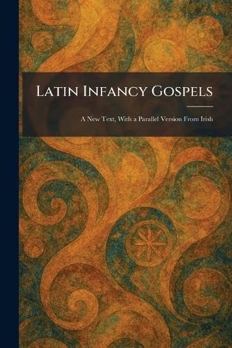 Latin Infancy Gospels: A New Text, With a Parallel Version From Irish