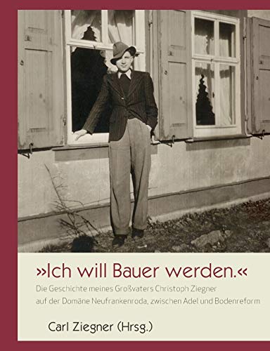 Ich will Bauer werden.: Die Geschichte meines Großvaters Christoph Ziegner auf der Domäne Neufrank Ich will Bauer werden.: Die Geschichte meines Großvaters Christoph Ziegner auf der Domäne Neufrank