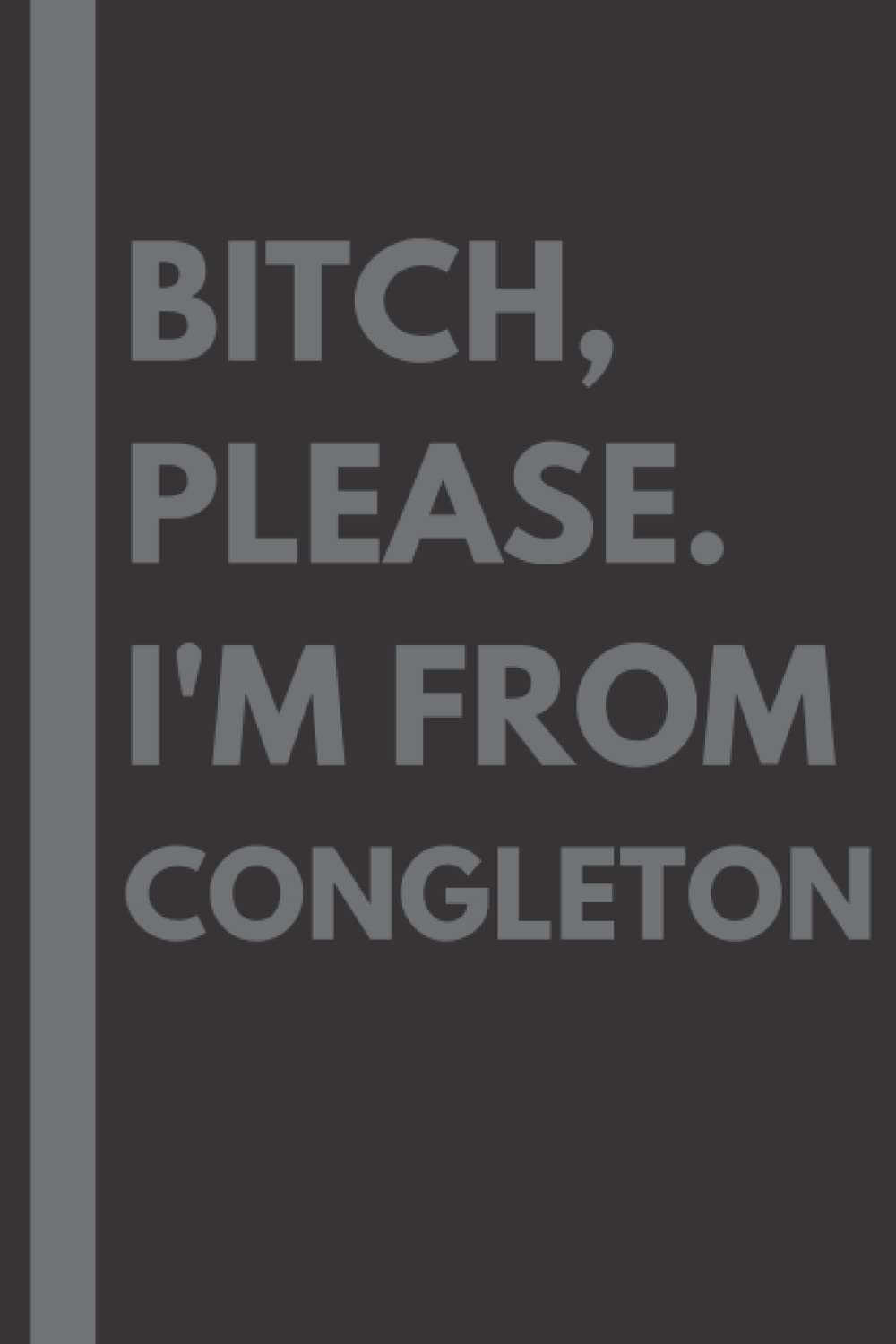 Bitch, Please. I'm From Congleton: A Vulgar Adult Composition Notebook for a Native Congleton Resident - 6x9 inches