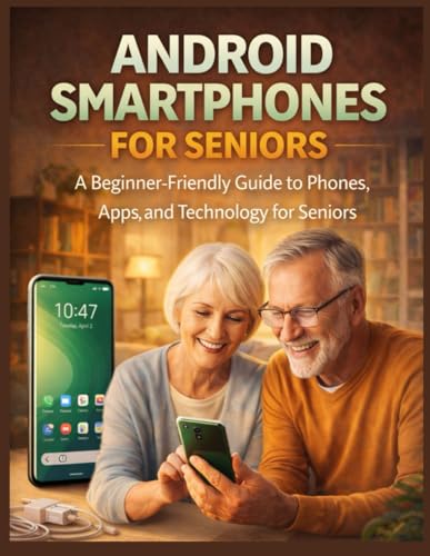 ANDROID SMARTPHONES FOR SENIORS: A Beginner-Friendly Guide to Phones, Apps, and Technology for Seniors