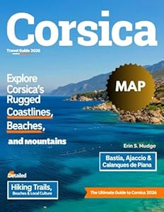 CORSICA TRAVEL GUIDE 2026: From Ajaccio to Bastia – Discover Must-See Attractions, Outdoor Adventures, Food & Wine Experiences, Seaside Escapes, Festivals, Local Culture, and Travel Tips with Maps