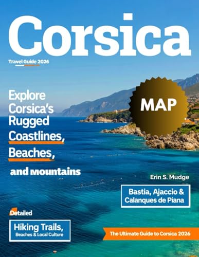 CORSICA TRAVEL GUIDE 2026: From Ajaccio to Bastia – Discover Must-See Attractions, Outdoor Adventures, Food & Wine Experiences, Seaside Escapes, Festivals, Local Culture, and Travel Tips with Maps