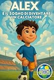 Alex e il Sogno di Diventare un Calciatore: Un Libro sul Calcio,...