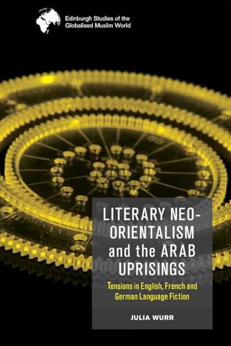 Literary Neo-Orientalism and the Arab Uprisings: Tensions in English, French and German Language Fiction (Edinburgh Studies of the Globalised Muslim World)