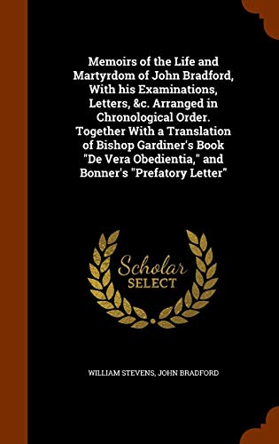 Memoirs of the Life and Martyrdom of John Bradford, With his Examinations, Letters, &c. Arranged in Chronological Order. Together With a Translation ... Obedientia," and Bonner's "Prefatory Letter"