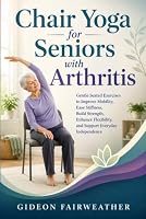 Chair Yoga for Seniors with Arthritis: Gentle Seated Exercises to Improve Mobility, Ease Stiffness, Build Strength, Enhance Flexibility, and Support Everyday Independence B0HDR143RK Book Cover