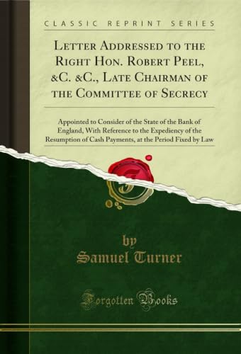 Letter Addressed to the Right Hon. Robert Peel, &C. &C., Late Chairman of the Committee of Secrecy: Appointed to Consider of the State of the Bank of ... ... Cash Payments, at the Period Fixed by Law