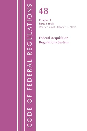 Code of Federal Regulations,TITLE 48 FEDERAL ACQUIS CH 1 (1-51), Revised as of October 1, 2022 (Code of Federal Regulations, Title 48 Federal Acquisition Regulations System)