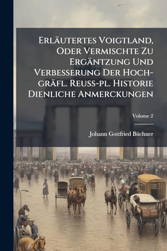 Erläutertes Voigtland, Oder Vermischte Zu Ergäntzung Und Verbesserung Der Hoch-gräfl. Reuß-pl. Historie Dienliche Anmerckungen; Volume 2