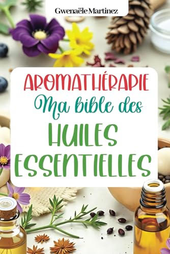 Aromathérapie - ma bible des huiles essentielles: Livre huile essentielle et naturopathie pour se soigner au naturel, soigner ses enfants, faire ses ... naturels et ses produits d'entretien maison