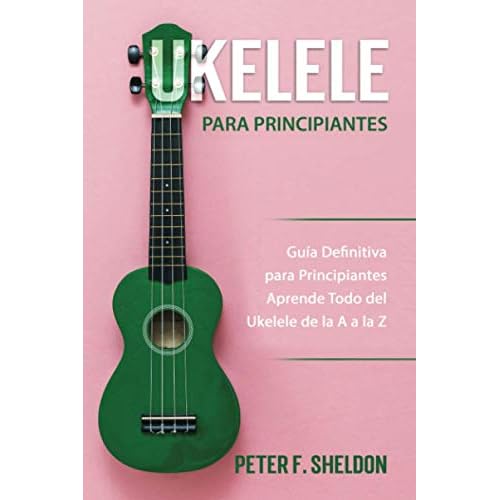 Ukelele para principiantes: Guía Definitiva para Principiantes Aprende Todo del Ukelele de la A a la Z