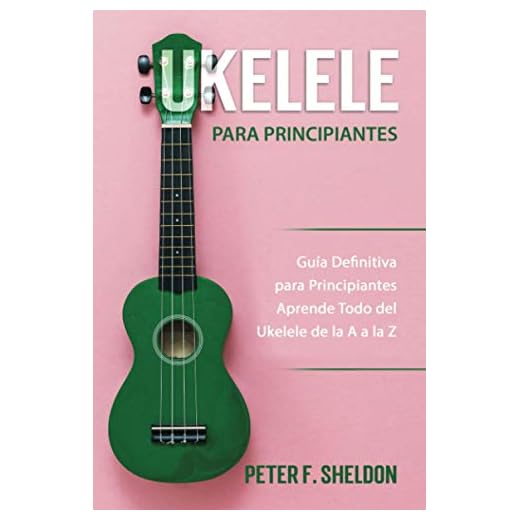 Ukelele para principiantes: Guía Definitiva para Principiantes Aprende Todo del Ukelele de la A a la Z