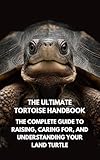 The Ultimate Tortoise Handbook : The Complete Guide to Raising, Caring for, and Understanding Your Land Turtle