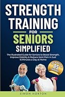 Strength Training for Seniors Simplified: The Illustrated Guide for Seniors to Boost Strength, Improve Mobility, and Reduce Joint Pain in Just 15 Minutes a Day at Home 1917245009 Book Cover
