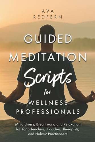 Guided Meditation Scripts for Wellness Professionals: Mindfulness, Breathwork, and Relaxation for Yoga Teachers, Coaches, Therapists, and Holistic Practitioners