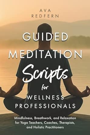 Guided Meditation Scripts for Wellness Professionals: Mindfulness, Breathwork, and Relaxation for Yoga Teachers, Coaches, Therapists, and Holistic Practitioners