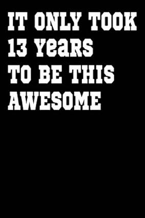 It Only Took 13 Years to be this Awesome: Awesome Journal and Sketchbook Gift for 13 Years Old Boys and Girls, Men and Women. Blank and Lined Journal ... Gift for Men, Women, Kids, Boys, Girls.