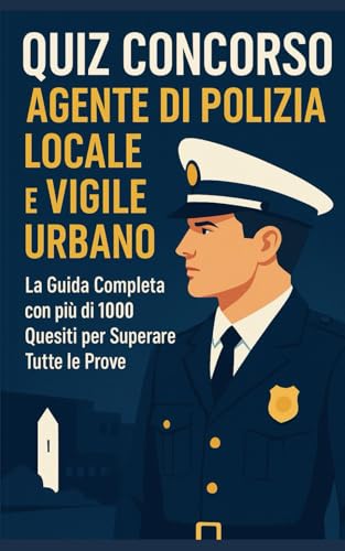 QUIZ CONCORSO AGENTE DI POLIZIA LOCALE E VIGILE URBANO: La Guida Completa con più di 1000 Quesiti per Superare Tutte le Prove