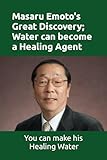 Masaru Emoto's Great Discovery; Water can become a Healing Agent: How you can make Masaru Emoto's Healing Water