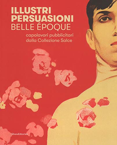 Illustri persuasioni. Belle Époque. Capolavori pubblicitari della Collezione Salce. Catalogo della mostra (Treviso, 26 maggio-24 settembre 2017). Ediz. illustrat