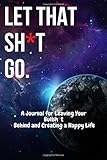 Let That Sh*t Go: A Journal for Leaving Your Bullsh*t Behind and Creating a Happy Life: lined notebook/journal gift/professionally cover/.120 pages ... gift.120 pages. glossy finish)