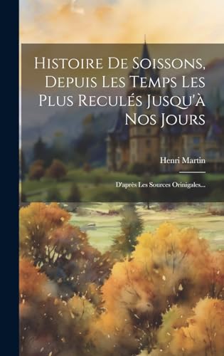 Histoire De Soissons, Depuis Les Temps Les Plus Reculés Jusqu'à Nos Jours: D'après Les Sources Orinigales... (French Edition)