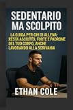 Sedentario ma Scolpito: La guida per chi si allena: resta asciutto, forte e padrone del tuo corpo, anche lavorando alla scrivania