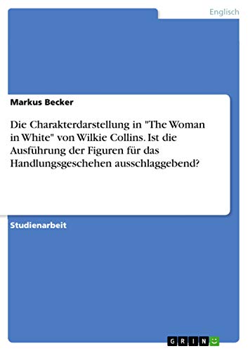 Die Charakterdarstellung in "The Woman in White" von Wilkie Collins. Ist die Ausführung der Figuren für das Handlungsgeschehen ausschlaggebend? (German Edition)