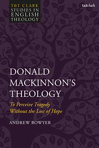 Donald MacKinnon's Theology: To Perceive Tragedy Without the Loss of Hope (T&T Clark Studies in English Theology)