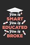 You Is Smart You Is Educated You Is Broke: Blank Lined Notebook. Funny and original appreciation gag gift for graduation, College, High School. Fun congratulatory present for graduate and students