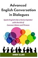 Advanced English Conversation in Dialogues: Speak English Like a Native Speaker with the Aid of Common Idioms and Phrases (Advanced English Mastery) B0BFHFXTB8 Book Cover