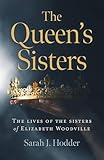 The Queen's Sisters: The Lives of the Sisters of Elizabeth Woodville