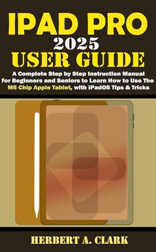  IPAD PRO 2025 USER GUIDE: A Complete Step by Step Instruction Manual for Beginners and Seniors to Learn How to Use the M5 Chip Apple Tablet, with iPadOS ... Smart Device Manuals) (English Edition)