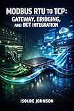 MODBUS RTU TO TCP: GATEWAY, BRIDGING, AND IIOT INTEGRATION: Convert Serial RS-485 Devices to Ethernet with Protocol Gateways, SCADA Systems, and Industrial IoT Connectivity