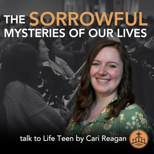 589. The Sorrowful Mysteries in Our Lives - Cari Reagan talks to Life Teen