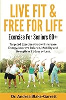LIVE FIT & FREE FOR LIFE: EXERCISE FOR SENIORS 60+: Targeted Exercises that will Increase Energy, Improve Balance, Mobility and Strength in 21 Days or Less (Books By Dr. ABG) B0C7J9DDH3 Book Cover