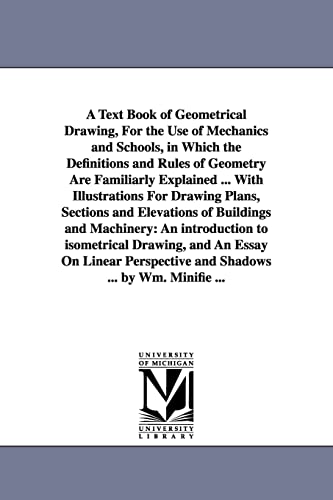 A text book of geometrical drawing, for the use of mechanics and schools, in which the definitions and rules of geometry are familiarly explained ... ... to isometrical drawing ... By Wm. Minifie ...