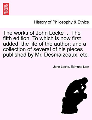 The Works of John Locke ... the Fifth Edition. to Which Is Now First Added, the Life of the Author; And a Collection of Several of His Pieces Published by Mr. Desmaizeaux, Etc.