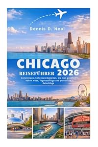 CHICAGO REISEFÜHRER 2026: Geheimtipps, Sehenswürdigkeiten, die man gesehen haben muss, Tagesausflüge und praktische Ratschläge